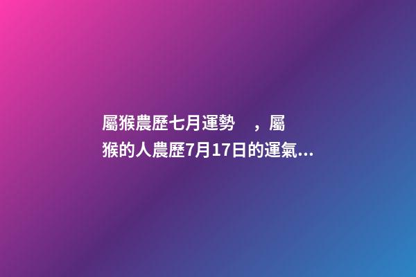 屬猴農歷七月運勢，屬猴的人農歷7月17日的運氣好不好 屬猴7月份運勢2022